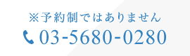 予約制ではありません 03-5680-0280